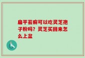 扁平苔癣可以吃灵芝孢子粉吗？灵芝买回来怎么上盆