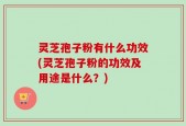 灵芝孢子粉有什么功效(灵芝孢子粉的功效及用途是什么？)
