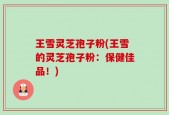 王雪灵芝孢子粉(王雪的灵芝孢子粉：保健佳品！)