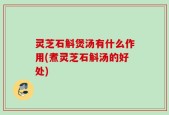 灵芝石斛煲汤有什么作用(煮灵芝石斛汤的好处)