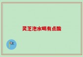 灵芝泡水喝有点酸