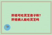 肝癌可吃灵芝孢子粉？肝癌病人能吃灵芝吗
