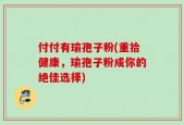 付付有瑜孢子粉(重拾健康，瑜孢子粉成你的绝佳选择)