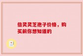 倍灵灵芝孢子价格，购买前你想知道的