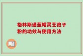 格林斯通蓝帽灵芝孢子粉的功效与使用方法