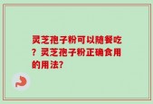 灵芝孢子粉可以随餐吃？灵芝孢子粉正确食用的用法？
