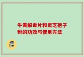 牛黄解毒片和灵芝孢子粉的功效与使用方法