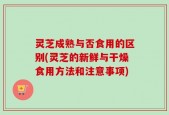 灵芝成熟与否食用的区别(灵芝的新鲜与干燥食用方法和注意事项)