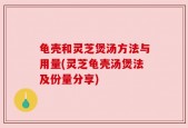龟壳和灵芝煲汤方法与用量(灵芝龟壳汤煲法及份量分享)