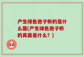 产生绿色孢子粉的是什么菌(产生绿色孢子粉的真菌是什么？)