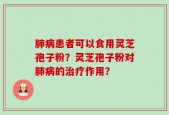 肺病患者可以食用灵芝孢子粉？灵芝孢子粉对肺病的治疗作用？