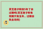 灵芝孢子粉放5年了会过期吗(灵芝孢子粉有效期只有五年，过期会失去功效)
