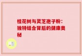 桂花树与灵芝孢子粉：独特组合背后的健康奥秘