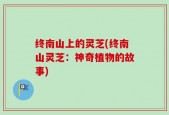 终南山上的灵芝(终南山灵芝：神奇植物的故事)