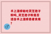 手上湿疹能吃灵芝孢子粉吗_灵芝孢子粉是否适合手上湿疹患者食用？