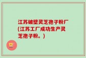 江苏破壁灵芝孢子粉厂(江苏工厂成功生产灵芝孢子粉。)