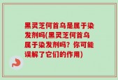 黑灵芝何首乌是属于染发剂吗(黑灵芝何首乌属于染发剂吗？你可能误解了它们的作用)