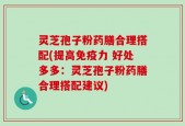 灵芝孢子粉药膳合理搭配(提高免疫力 好处多多：灵芝孢子粉药膳合理搭配建议)
