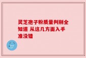 灵芝孢子粉质量判别全知道 从这几方面入手准没错