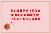 孕妇喝灵芝孢子粉怎么样(孕妇可以喝灵芝孢子粉吗？如何正确食用？)