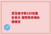 灵芝孢子粉125克售价多少 探究其市场价格情况