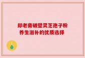 却老斋破壁灵芝孢子粉 养生滋补的优质选择