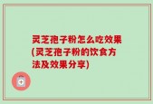 灵芝孢子粉怎么吃效果(灵芝孢子粉的饮食方法及效果分享)