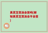 真灵芝煲汤会苦吗(鲜知真灵芝煲汤会不会苦)