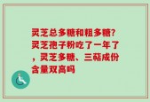 灵芝总多糖和粗多糖？灵芝孢子粉吃了一年了，灵芝多糖、三萜成份含量双高吗