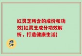 红灵芝所含的成份和功效(红灵芝成分功效解析，打造健康生活)