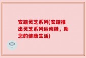 安踏灵芝系列(安踏推出灵芝系列运动鞋，助您的健康生活)