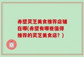 赤壁灵芝美食推荐店铺在哪(赤壁有哪些值得推荐的灵芝美食店？)