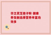 华之灵芝孢子粉 健康养生新选择营养丰富功效多