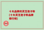 十大品牌的灵芝孢子粉(十大灵芝孢子粉品牌排行榜)