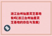 浙江台州仙居灵芝基地有吗(浙江台州仙居灵芝基地的存在与发展)
