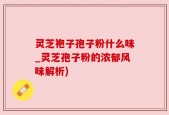 灵芝袍子孢子粉什么味_灵芝孢子粉的浓郁风味解析)