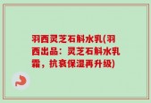 羽西灵芝石斛水乳(羽西出品：灵芝石斛水乳霜，抗衰保湿再升级)