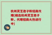 杭州灵芝孢子粉招商代理(精选杭州灵芝孢子粉，代理招商火热进行中)
