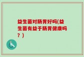 益生菌对肠胃好吗(益生菌有益于肠胃健康吗？)