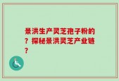 景洪生产灵芝孢子粉的？探秘景洪灵芝产业链？