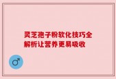 灵芝孢子粉软化技巧全解析让营养更易吸收