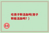 吃孢子粉活血吗(孢子粉能活血吗？)
