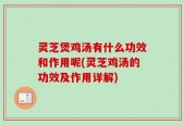 灵芝煲鸡汤有什么功效和作用呢(灵芝鸡汤的功效及作用详解)