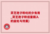灵芝孢子粉吃的少有用_灵芝孢子粉适量摄入的益处与效果)