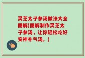 灵芝太子参汤做法大全图解(图解制作灵芝太子参汤，让你轻松吃好安神补气汤。)
