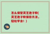 怎么保管灵芝孢子粉(灵芝孢子粉保存方法，轻松学会！)