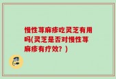 慢性荨麻疹吃灵芝有用吗(灵芝是否对慢性荨麻疹有疗效？)