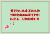 灵芝砂仁陈皮茶怎么泡好喝泡出美味灵芝砂仁陈皮茶，获得健康好处。)