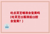 吃点灵芝唾液会变黄吗(吃灵芝口服液后口腔会变黄？)