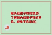 猴头菇孢子粉的禁忌(了解猴头菇孢子粉的禁忌，避免不良反应)